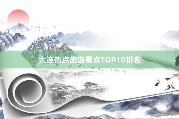 大连热点旅游景点TOP10排名