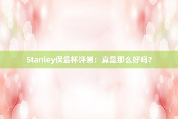 Stanley保温杯评测：真是那么好吗？