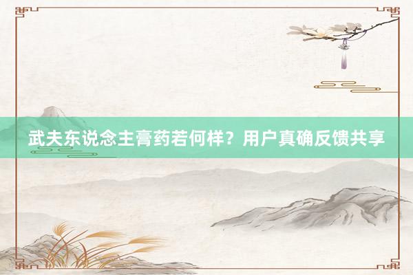 武夫东说念主膏药若何样？用户真确反馈共享