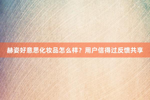 赫姿好意思化妆品怎么样？用户信得过反馈共享