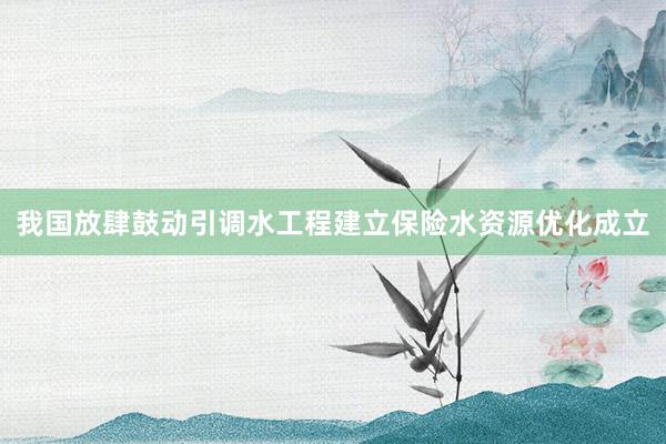 我国放肆鼓动引调水工程建立保险水资源优化成立