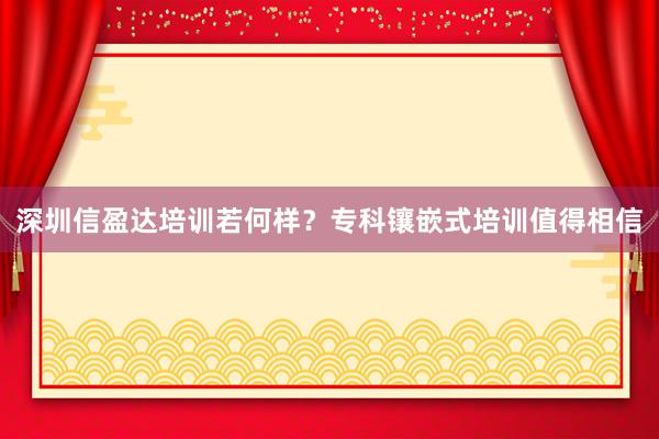 深圳信盈达培训若何样？专科镶嵌式培训值得相信