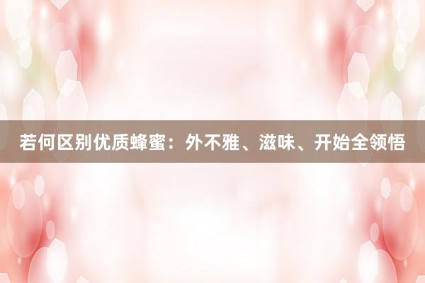 若何区别优质蜂蜜：外不雅、滋味、开始全领悟