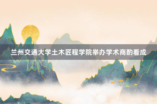 兰州交通大学土木匠程学院举办学术商酌看成
