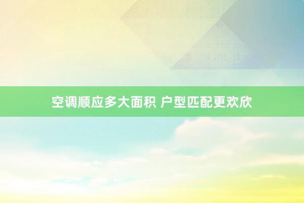 空调顺应多大面积 户型匹配更欢欣