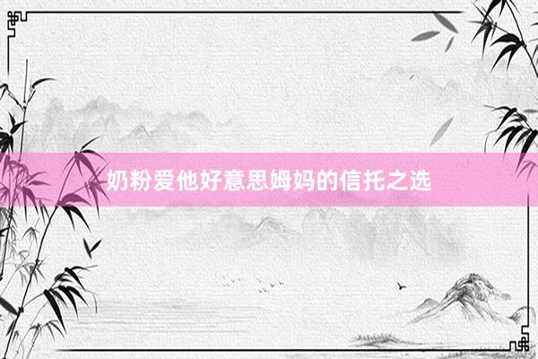 奶粉爱他好意思姆妈的信托之选