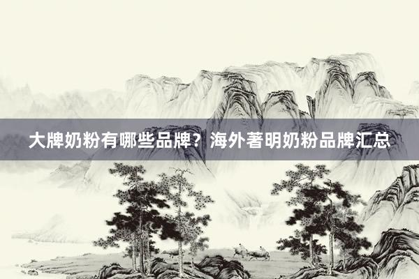 大牌奶粉有哪些品牌？海外著明奶粉品牌汇总